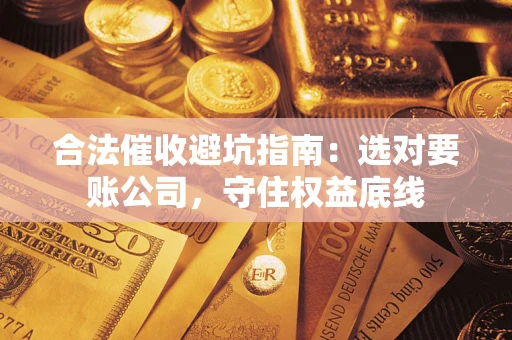 济南合法催收避坑指南：选对要账公司，守住权益底线