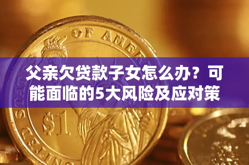 济南父亲欠贷款子女怎么办?可能面临的5大风险及应对策略 济南父亲欠贷款子女怎么办?可能面临的5大风险及应对策略