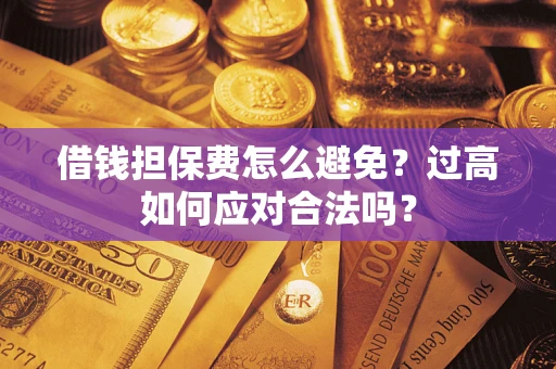 济南借钱担保费怎么避免？过高如何应对合法吗？