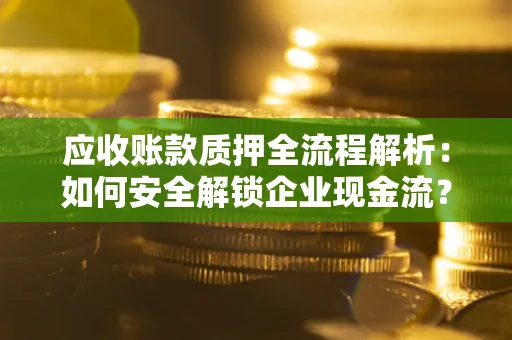 济南应收账款质押全流程解析：如何安全解锁企业现金流？
