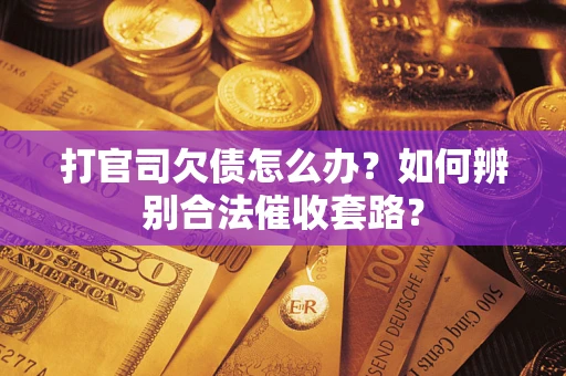 济南打官司欠债怎么办？如何辨别合法催收套路？