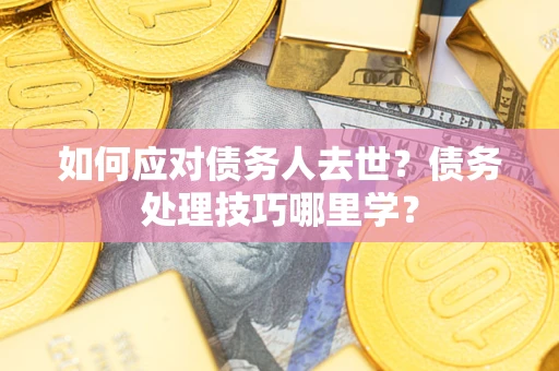 济南如何应对债务人去世？债务处理技巧哪里学？