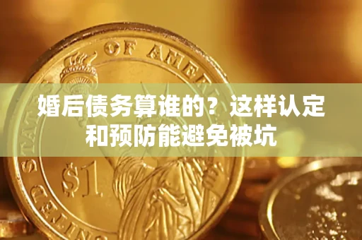 济南婚后债务算谁的？这样认定和预防能避免被坑