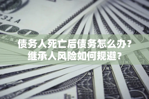 济南债务人死亡后债务怎么办？继承人风险如何规避？