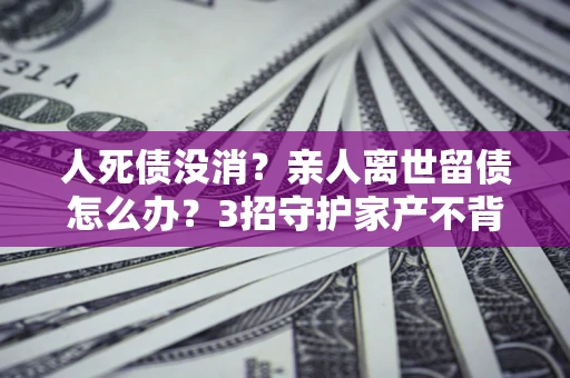 济南人死债没消？亲人离世留债怎么办？3招守护家产不背锅