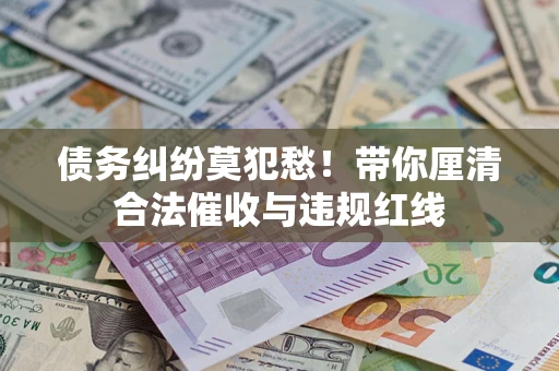 济南债务纠纷莫犯愁！带你厘清合法催收与违规红线