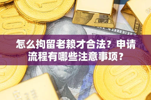 济南怎么拘留老赖才合法？申请流程有哪些注意事项？