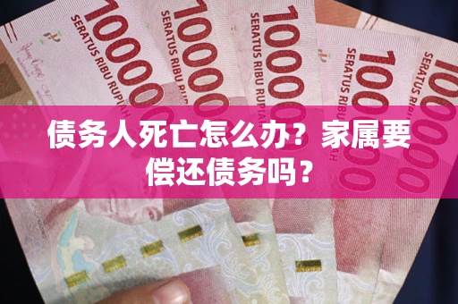 济南债务人死亡怎么办？家属要偿还债务吗？