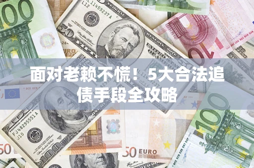 济南面对老赖不慌！5大合法追债手段全攻略