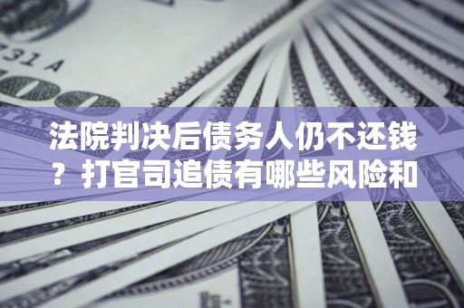济南法院判决后债务人仍不还钱？打官司追债有哪些风险和技巧？
