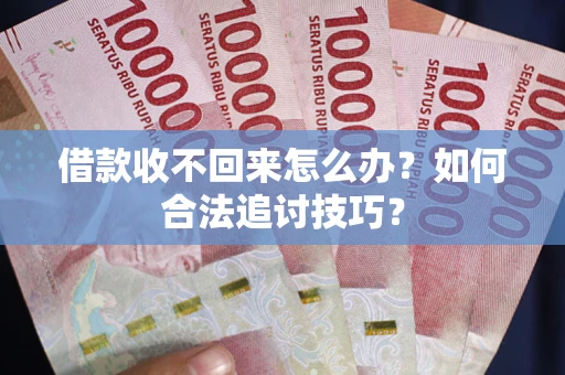 济南借款收不回来怎么办？如何合法追讨技巧？