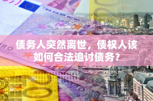 济南债务人突然离世，债权人该如何合法追讨债务？