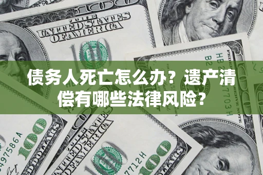 济南债务人死亡怎么办？遗产清偿有哪些法律风险？