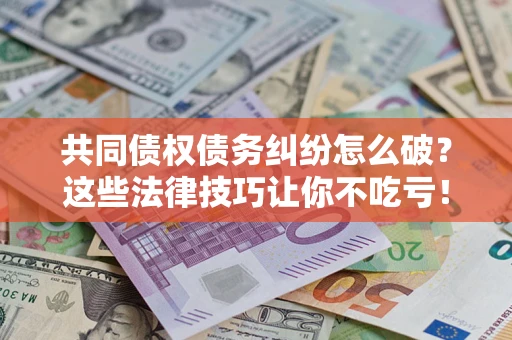 济南共同债权债务纠纷怎么破？这些法律技巧让你不吃亏！