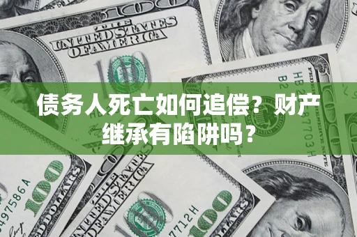 济南债务人死亡如何追偿？财产继承有陷阱吗？