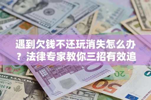济南遇到欠钱不还玩消失怎么办？法律专家教你三招有效追债！