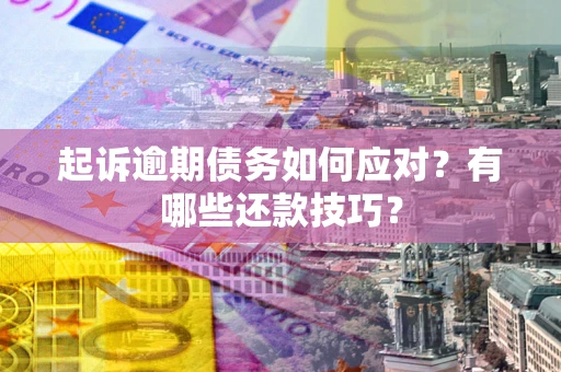 济南起诉逾期债务如何应对？有哪些还款技巧？