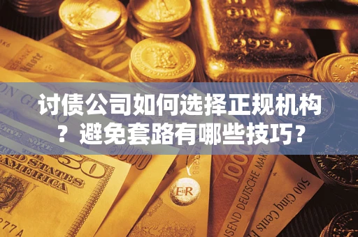 济南讨债公司如何选择正规机构？避免套路有哪些技巧？