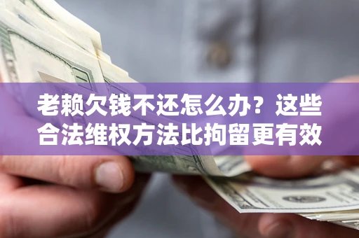 济南老赖欠钱不还怎么办？这些合法维权方法比拘留更有效