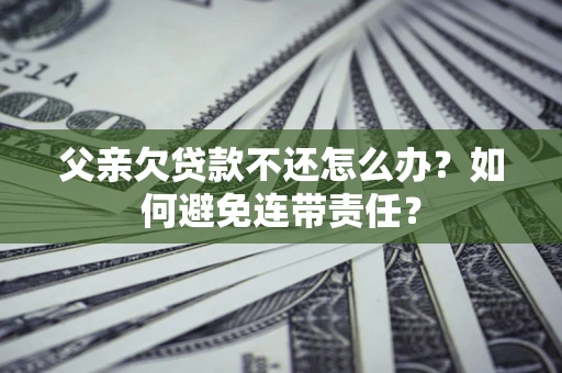 济南父亲欠贷款不还怎么办？如何避免连带责任？