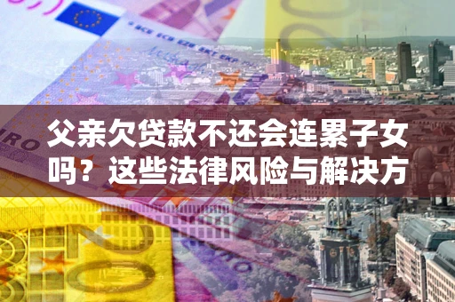 济南父亲欠贷款不还会连累子女吗？这些法律风险与解决方法要早知道！