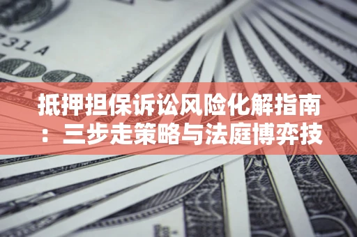 济南抵押担保诉讼风险化解指南：三步走策略与法庭博弈技巧