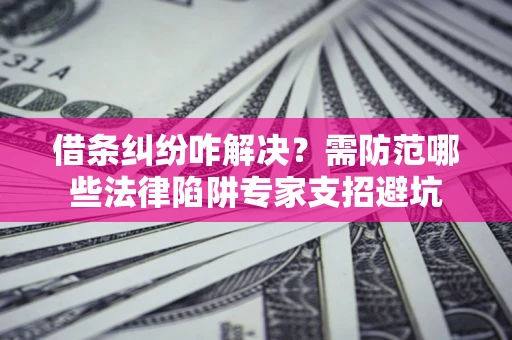 济南借条纠纷咋解决？需防范哪些法律陷阱专家支招避坑