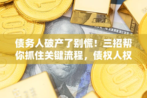 济南债务人破产了别慌！三招帮你抓住关键流程，债权人权益不再缩水