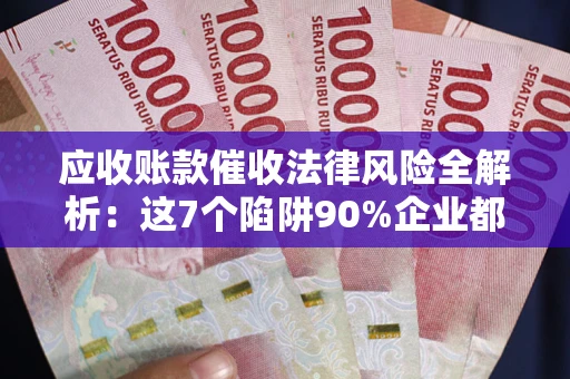 济南应收账款催收法律风险全解析：这7个陷阱90%企业都踩过（含合规应对指南）
