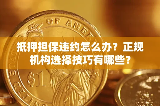 济南抵押担保违约怎么办？正规机构选择技巧有哪些？