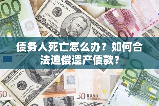 济南债务人死亡怎么办？如何合法追偿遗产债款？