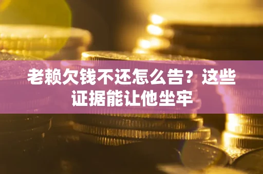 济南老赖欠钱不还怎么告？这些证据能让他坐牢