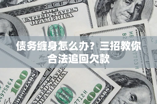 济南债务缠身怎么办？三招教你合法追回欠款