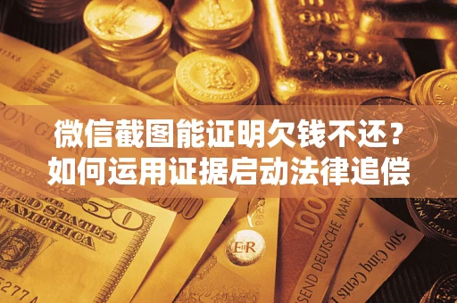 济南微信截图能证明欠钱不还？如何运用证据启动法律追偿程序？