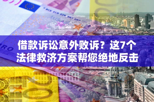 济南借款诉讼意外败诉？这7个法律救济方案帮您绝地反击！