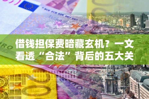 济南借钱担保费暗藏玄机？一文看透“合法”背后的五大关键陷阱