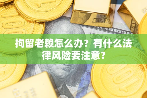 济南拘留老赖怎么办？有什么法律风险要注意？