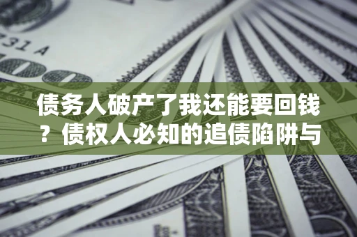 济南债务人破产了我还能要回钱？债权人必知的追债陷阱与破局之道