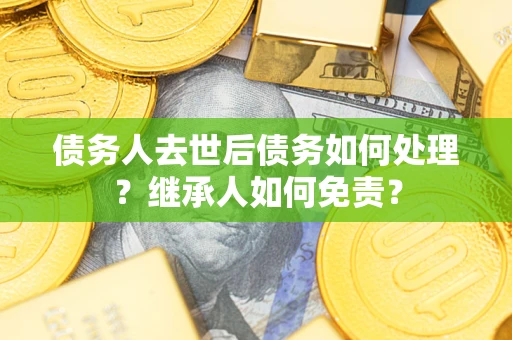 济南债务人去世后债务如何处理？继承人如何免责？