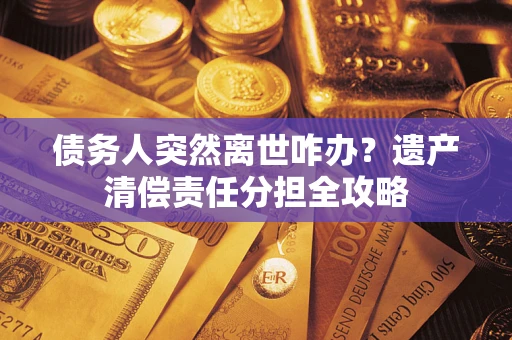 济南债务人突然离世咋办？遗产清偿责任分担全攻略