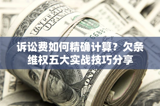 济南诉讼费如何精确计算？欠条维权五大实战技巧分享
