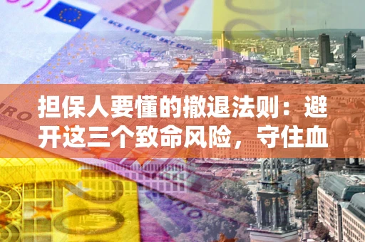 济南担保人要懂的撤退法则：避开这三个致命风险，守住血汗钱