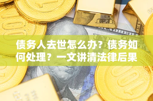 济南债务人去世怎么办？债务如何处理？一文讲清法律后果