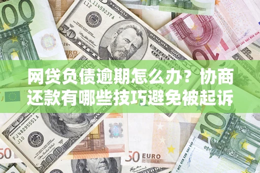 济南网贷负债逾期怎么办？协商还款有哪些技巧避免被起诉？