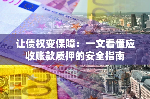 济南让债权变保障：一文看懂应收账款质押的安全指南
