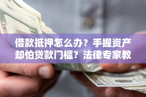 济南借款抵押怎么办？手握资产却怕贷款门槛？法律专家教你办抵押不踩坑