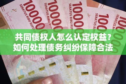 济南共同债权人怎么认定权益？如何处理债务纠纷保障合法权益？