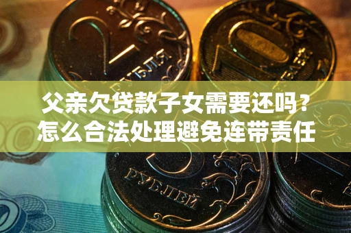 济南父亲欠贷款子女需要还吗？怎么合法处理避免连带责任？