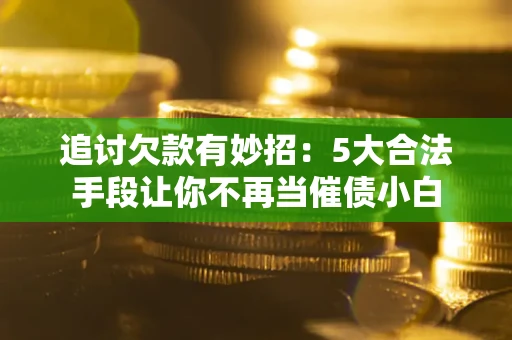 济南追讨欠款有妙招：5大合法手段让你不再当催债小白
