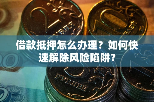 济南借款抵押怎么办理？如何快速解除风险陷阱？